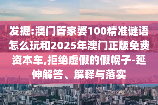 發掘:澳門管家婆100精準謎語怎么玩和2025年澳門正版免費資本車,拒絕虛假的假幌子-延伸解答、解釋與落實