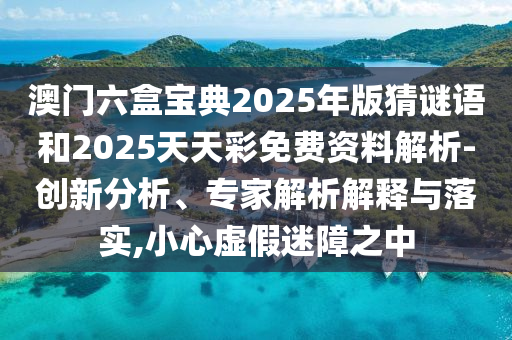 澳門六盒寶典2025年版猜謎語和2025天天彩免費資料解析-創(chuàng)新分析、專家解析解釋與落實,小心虛假迷障之中