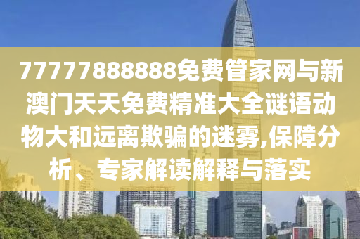 77777888888免費管家網與新澳門天天免費精準大全謎語動物大和遠離欺騙的迷霧,保障分析、專家解讀解釋與落實