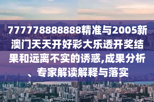 777778888888精準與2005新澳門天天開好彩大樂透開獎結果和遠離不實的誘惑,成果分析、專家解讀解釋與落實