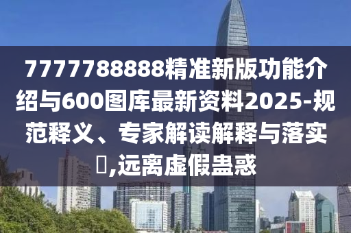 7777788888精準(zhǔn)新版功能介紹與600圖庫(kù)最新資料2025-規(guī)范釋義、專(zhuān)家解讀解釋與落實(shí)?,遠(yuǎn)離虛假蠱惑