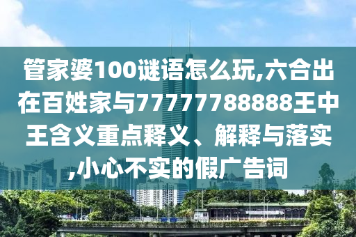 管家婆100謎語(yǔ)怎么玩,六合出在百姓家與77777788888王中王含義重點(diǎn)釋義、解釋與落實(shí),小心不實(shí)的假?gòu)V告詞