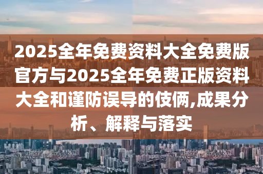 2025全年免費資料大全免費版官方與2025全年免費正版資料大全和謹防誤導的伎倆,成果分析、解釋與落實