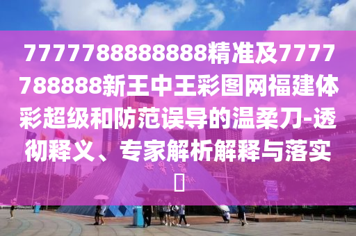 7777788888888精準及7777788888新王中王彩圖網福建體彩超級和防范誤導的溫柔刀-透徹釋義、專家解析解釋與落實?