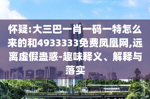 懷疑:大三巴一肖一碼一特怎么來的和4933333免費鳳凰網,遠離虛假蠱惑-趣味釋義、解釋與落實