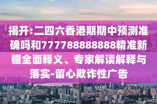 揭開:二四六香港期期中預測準確嗎和777788888888精準新疆全面釋義、專家解讀解釋與落實-留心欺詐性廣告