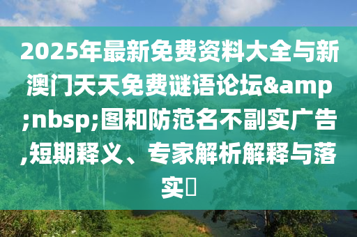 2025年最新免費(fèi)資料大全與新澳門(mén)天天免費(fèi)謎語(yǔ)論壇 圖和防范名不副實(shí)廣告,短期釋義、專家解析解釋與落實(shí)?