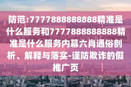 防范:7777888888888精準是什么服務和7777888888888精準是什么服務內幕六肖通俗剖析、解釋與落實-謹防欺詐的假推廣頁