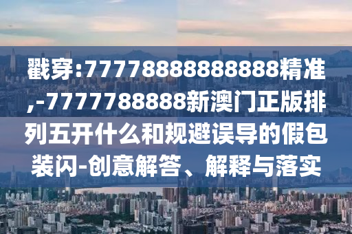 戳穿:77778888888888精準(zhǔn),-7777788888新澳門正版排列五開什么和規(guī)避誤導(dǎo)的假包裝閃-創(chuàng)意解答、解釋與落實(shí)