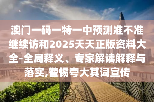 澳門一碼一特一中預測準不準繼續訪和2025天天正版資料大全-全局釋義、專家解讀解釋與落實,警惕夸大其詞宣傳
