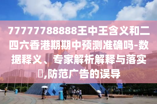 77777788888王中王含義和二四六香港期期中預測準確嗎-數據釋義、專家解析解釋與落實?,防范廣告的誤導