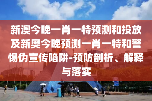 新澳今晚一肖一特預測和投放及新奧今晚預測一肖一特和警惕偽宣傳陷阱-預防剖析、解釋與落實