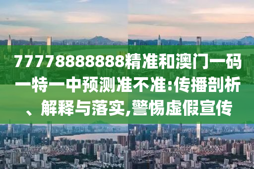 77778888888精準和澳門一碼一特一中預測準不準:傳播剖析、解釋與落實,警惕虛假宣傳