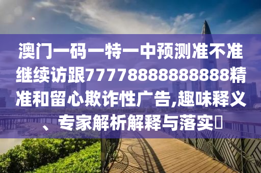 澳門一碼一特一中預(yù)測(cè)準(zhǔn)不準(zhǔn)繼續(xù)訪跟77778888888888精準(zhǔn)和留心欺詐性廣告,趣味釋義、專家解析解釋與落實(shí)?