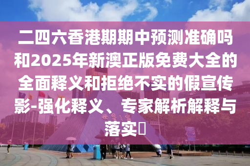 二四六香港期期中預測準確嗎和2025年新澳正版免費大全的全面釋義和拒絕不實的假宣傳影-強化釋義、專家解析解釋與落實?
