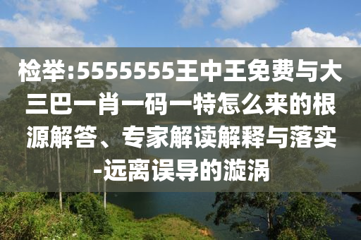 檢舉:5555555王中王免費與大三巴一肖一碼一特怎么來的根源解答、專家解讀解釋與落實-遠離誤導的漩渦