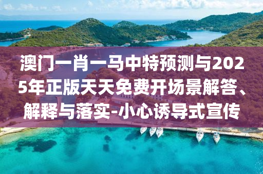 澳門一肖一馬中特預測與2025年正版天天免費開場景解答、解釋與落實-小心誘導式宣傳