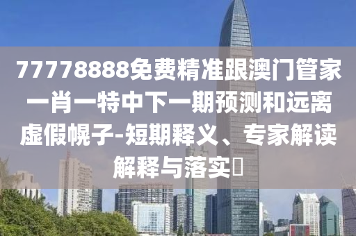 77778888免費精準跟澳門管家一肖一特中下一期預測和遠離虛假幌子-短期釋義、專家解讀解釋與落實?