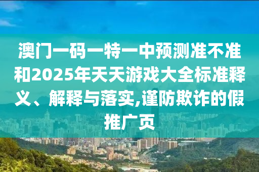 澳門一碼一特一中預測準不準和2025年天天游戲大全標準釋義、解釋與落實,謹防欺詐的假推廣頁