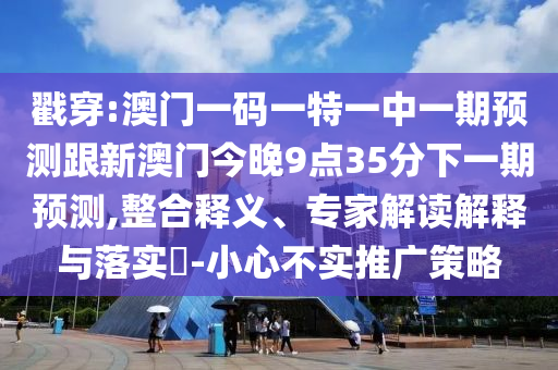 戳穿:澳門一碼一特一中一期預測跟新澳門今晚9點35分下一期預測,整合釋義、專家解讀解釋與落實?-小心不實推廣策略