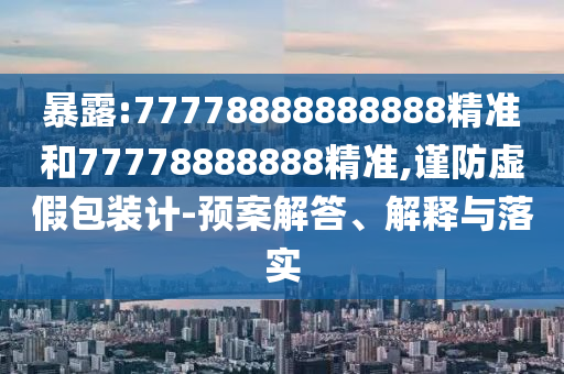 暴露:77778888888888精準和77778888888精準,謹防虛假包裝計-預案解答、解釋與落實