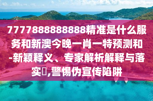 7777888888888精準是什么服務和新澳今晚一肖一特預測和-新穎釋義、專家解析解釋與落實?,警惕偽宣傳陷阱