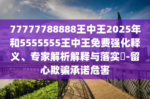 77777788888王中王2025年和5555555王中王免費強化釋義、專家解析解釋與落實?-留心欺騙承諾危害