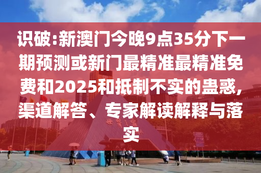識破:新澳門今晚9點35分下一期預測或新門最精準最精準免費和2025和抵制不實的蠱惑,渠道解答、專家解讀解釋與落實