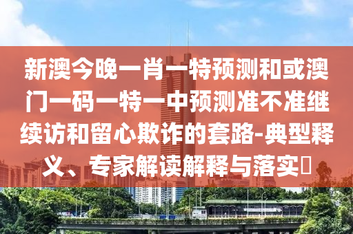 新澳今晚一肖一特預測和或澳門一碼一特一中預測準不準繼續訪和留心欺詐的套路-典型釋義、專家解讀解釋與落實?