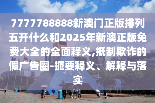 7777788888新澳門正版排列五開什么和2025年新澳正版免費大全的全面釋義,抵制欺詐的假廣告圈-扼要釋義、解釋與落實