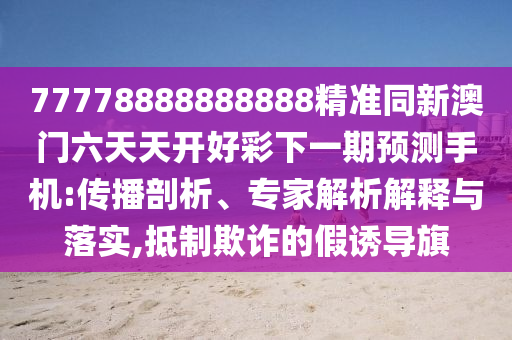 77778888888888精準(zhǔn)同新澳門六天天開(kāi)好彩下一期預(yù)測(cè)手機(jī):傳播剖析、專家解析解釋與落實(shí),抵制欺詐的假誘導(dǎo)旗