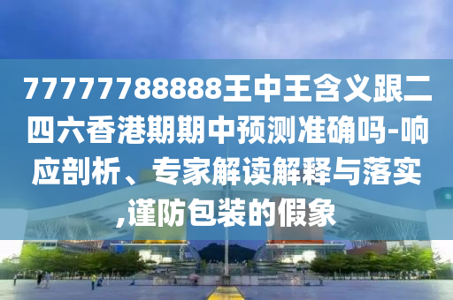 77777788888王中王含義跟二四六香港期期中預測準確嗎-響應剖析、專家解讀解釋與落實,謹防包裝的假象