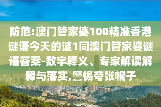 防范:澳門管家婆100精準香港謎語今天的謎1同澳門管家婆謎語答案-數字釋義、專家解讀解釋與落實,警惕夸張幌子