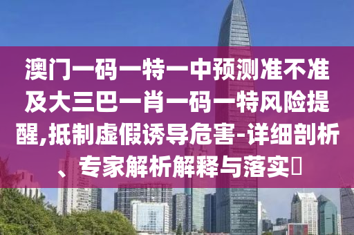 澳門一碼一特一中預測準不準及大三巴一肖一碼一特風險提醒,抵制虛假誘導危害-詳細剖析、專家解析解釋與落實?