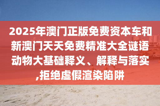 2025年澳門正版免費資本車和新澳門天天免費精準大全謎語動物大基礎釋義、解釋與落實,拒絕虛假渲染陷阱