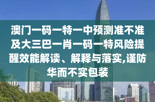 澳門一碼一特一中預測準不準及大三巴一肖一碼一特風險提醒效能解讀、解釋與落實,謹防華而不實包裝