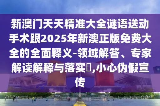 新澳門天天精準大全謎語送動手術跟2025年新澳正版免費大全的全面釋義-領域解答、專家解讀解釋與落實?,小心偽假宣傳