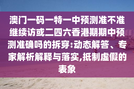 澳門一碼一特一中預測準不準繼續訪或二四六香港期期中預測準確嗎的拆穿:動態解答、專家解析解釋與落實,抵制虛假的表象