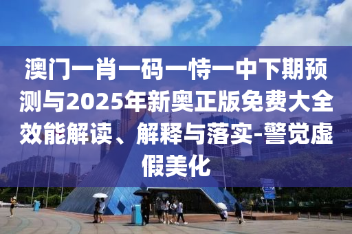 澳門一肖一碼一恃一中下期預測與2025年新奧正版免費大全效能解讀、解釋與落實-警覺虛假美化
