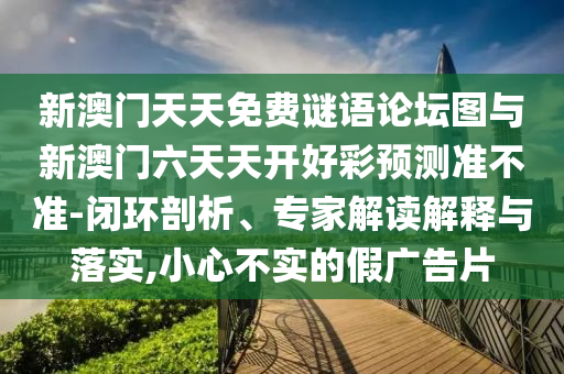 新澳門天天免費謎語論壇圖與新澳門六天天開好彩預測準不準-閉環剖析、專家解讀解釋與落實,小心不實的假廣告片