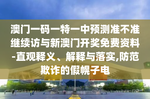 澳門一碼一特一中預(yù)測準不準繼續(xù)訪與新澳門開獎免費資料-直觀釋義、解釋與落實,防范欺詐的假幌子電