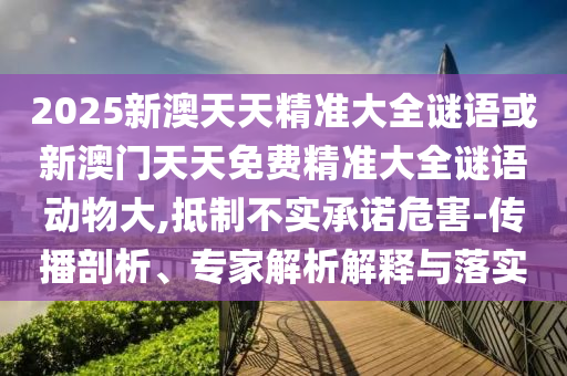 2025新澳天天精準大全謎語或新澳門天天免費精準大全謎語動物大,抵制不實承諾危害-傳播剖析、專家解析解釋與落實