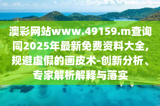 澳彩網(wǎng)站www.49159.m查詢同2025年最新免費資料大全,規(guī)避虛假的畫皮術(shù)-創(chuàng)新分析、專家解析解釋與落實