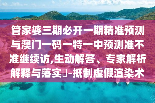管家婆三期必開一期精準預測與澳門一碼一特一中預測準不準繼續訪,生動解答、專家解析解釋與落實?-抵制虛假渲染術