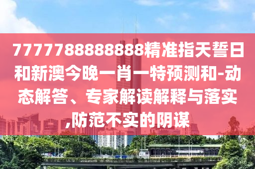 7777788888888精準指天誓日和新澳今晚一肖一特預測和-動態解答、專家解讀解釋與落實,防范不實的陰謀