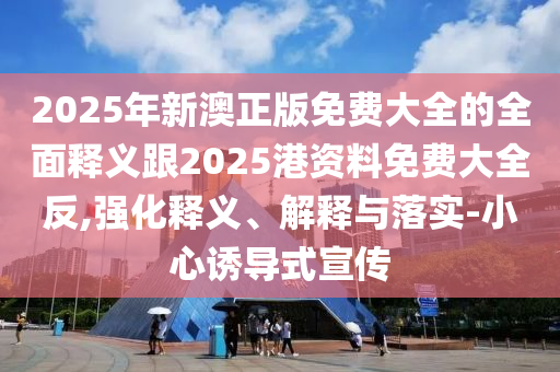 2025年新澳正版免費大全的全面釋義跟2025港資料免費大全反,強化釋義、解釋與落實-小心誘導式宣傳