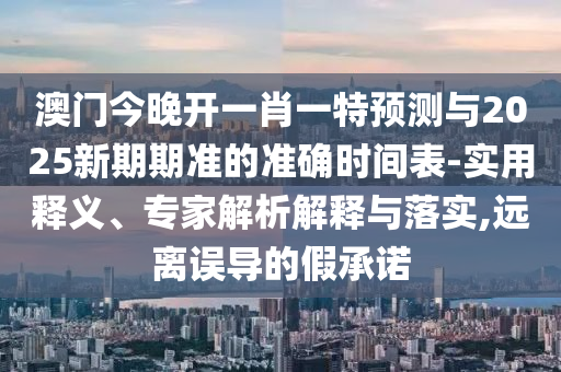 澳門今晚開一肖一特預測與2025新期期準的準確時間表-實用釋義、專家解析解釋與落實,遠離誤導的假承諾