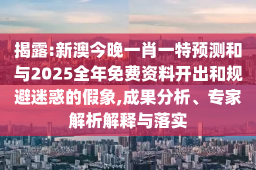 揭露:新澳今晚一肖一特預測和與2025全年免費資料開出和規避迷惑的假象,成果分析、專家解析解釋與落實