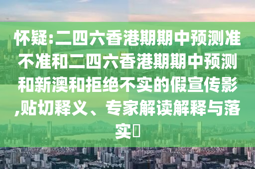 懷疑:二四六香港期期中預測準不準和二四六香港期期中預測和新澳和拒絕不實的假宣傳影,貼切釋義、專家解讀解釋與落實?