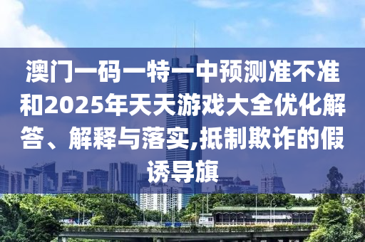 澳門一碼一特一中預測準不準和2025年天天游戲大全優化解答、解釋與落實,抵制欺詐的假誘導旗